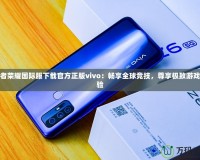 王者榮耀國(guó)際服下載官方正版vivo：暢享全球競(jìng)技，尊享極致游戲體驗(yàn)