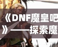《DNF魔皇吧》——探索魔界之巔，掌控屬于你的魔皇之力！