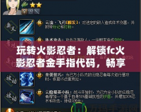 玩轉(zhuǎn)火影忍者：解鎖fc火影忍者金手指代碼，暢享無限樂趣