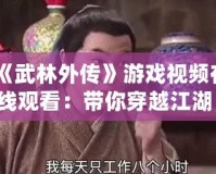《武林外傳》游戲視頻在線觀看：帶你穿越江湖，重溫經(jīng)典