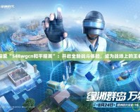 探索“548wgcn和平精英”：開啟全新戰(zhàn)斗體驗，成為戰(zhàn)場上的王者