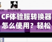 CF體驗服轉(zhuǎn)換器怎么使用？輕松暢玩《穿越火線》體驗服！