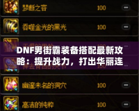 DNF男街霸裝備搭配最新攻略：提升戰(zhàn)力，打出華麗連招！