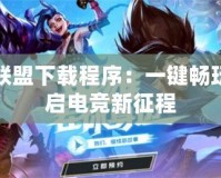 英雄聯(lián)盟下載程序：一鍵暢玩，開啟電競新征程