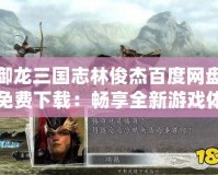 御龍三國志林俊杰百度網(wǎng)盤免費(fèi)下載：暢享全新游戲體驗(yàn)與音樂盛宴