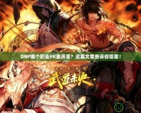 DNF哪個職業(yè)PK最厲害？這篇文章告訴你答案！