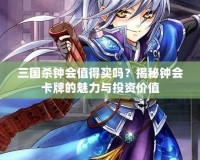 三國(guó)殺鐘會(huì)值得買嗎？揭秘鐘會(huì)卡牌的魅力與投資價(jià)值
