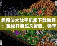 超魔法大戰(zhàn)手機(jī)版下載教程：輕松開(kāi)啟超凡冒險(xiǎn)，暢享魔幻之旅