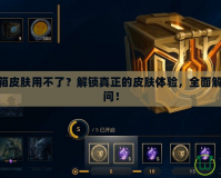 LOL百寶箱皮膚用不了？解鎖真正的皮膚體驗(yàn)，全面解決你的疑問！