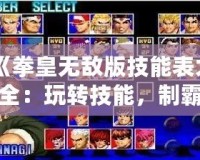 《拳皇無(wú)敵版技能表大全：玩轉(zhuǎn)技能，制霸拳皇戰(zhàn)場(chǎng)》