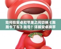 如何在安卓和蘋果之間切換《跑跑卡丁車》賬號(hào)？詳解安卓換蘋果的操作方法