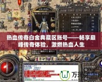 熱血傳奇白金典藏區(qū)賬號——暢享巔峰傳奇體驗(yàn)，激燃熱血人生