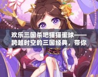 歡樂三國殺吧貓貓蛋球——跨越時空的三國經(jīng)典，帶你體驗不一樣的歡樂時光