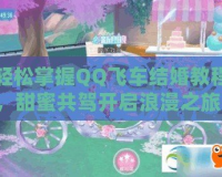 輕松掌握QQ飛車結(jié)婚教程，甜蜜共駕開(kāi)啟浪漫之旅！