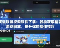 英雄聯(lián)盟視頻軟件下載：輕松獲取精彩游戲回放，提升你的操作技巧