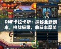 DNF卡拉卡斯：探秘全新副本，挑戰(zhàn)極限，收獲豐厚獎(jiǎng)勵(lì)！