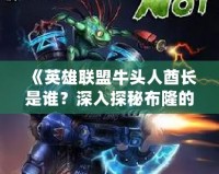 《英雄聯(lián)盟牛頭人酋長是誰？深入探秘布隆的傳奇故事》