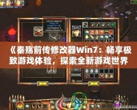 《秦殤前傳修改器Win7：暢享極致游戲體驗(yàn)，探索全新游戲世界》