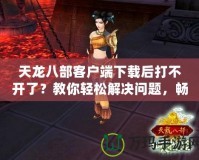 天龍八部客戶端下載后打不開了？教你輕松解決問題，暢享游戲樂趣！