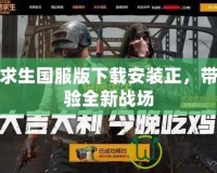 絕地求生國服版下載安裝正，帶你體驗(yàn)全新戰(zhàn)場