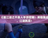 《畫(huà)江湖之不良人手游官網(wǎng)：英雄集結(jié)，江湖再現(xiàn)！