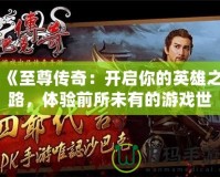 《至尊傳奇：開(kāi)啟你的英雄之路，體驗(yàn)前所未有的游戲世界》