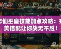 忘仙巫皇技能加點(diǎn)攻略：完美搭配讓你戰(zhàn)無不勝！