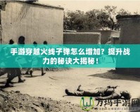 手游穿越火線子彈怎么增加？提升戰(zhàn)力的秘訣大揭秘！