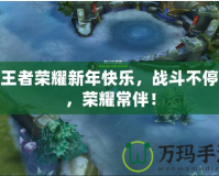 祝王者榮耀新年快樂，戰(zhàn)斗不停歇，榮耀常伴！