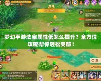夢幻手游法寶屬性低怎么提升？全方位攻略幫你輕松突破！