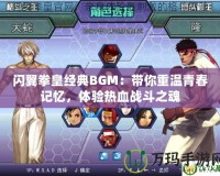閃翼拳皇經(jīng)典BGM：帶你重溫青春記憶，體驗(yàn)熱血戰(zhàn)斗之魂