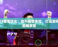 CF畫面優(yōu)化：提升視覺體驗，打造游戲巔峰享受