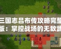 三國志呂布傳攻略完整版：掌控戰(zhàn)場的無敵武神！
