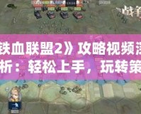 《鐵血聯(lián)盟2》攻略視頻深度解析：輕松上手，玩轉(zhuǎn)策略戰(zhàn)爭