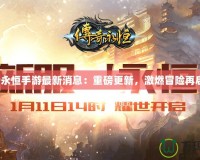 傳奇永恒手游最新消息：重磅更新，激燃冒險(xiǎn)再啟航！