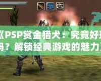 《PSP賞金獵犬：究竟好玩嗎？解鎖經(jīng)典游戲的魅力》