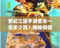 夢(mèng)幻三國(guó)手游舍命一擊多少錢(qián)？揭秘超值充值攻略與游戲福利