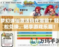 夢(mèng)幻誅仙激活碼在哪輸？輕松兌換，暢享游戲樂趣！