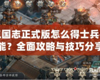 三國志正式版怎么得士兵技能？全面攻略與技巧分享