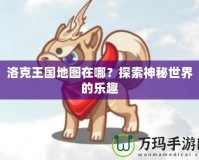 洛克王國地圖在哪？探索神秘世界的樂趣