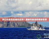 夢幻釣魚島是煙花區(qū)嗎？揭秘釣魚島的奇妙世界