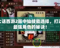 大話西游2畫中仙技能選擇，打造最強角色的秘訣！