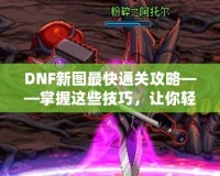 DNF新圖最快通關(guān)攻略——掌握這些技巧，讓你輕松秒殺新副本！