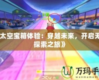 《太空寶箱體驗(yàn)：穿越未來，開啟無限探索之旅》