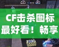 CF擊殺圖標(biāo)最好看！暢享視覺(jué)盛宴，點(diǎn)亮你的戰(zhàn)斗激情