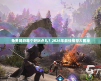 免費(fèi)網(wǎng)游哪個(gè)好玩點(diǎn)兒？2024年最佳推薦大揭秘