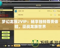 夢幻龍族2VIP：暢享獨特尊貴體驗，征戰(zhàn)龍族世界