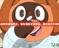 斗戰(zhàn)神刷貍貓積分，輕松賺取豐厚獎勵，提升戰(zhàn)力不再難！