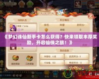 《夢幻誅仙新手卡怎么獲得？快來領(lǐng)取豐厚獎勵，開啟仙俠之旅！》