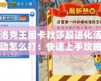洛克王國卡秋莎超進化活動怎么打：快速上手攻略，輕松挑戰(zhàn)成功！